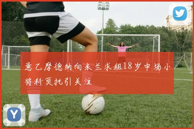 意乙摩德纳向米兰求租18岁中场小将科莫托引关注