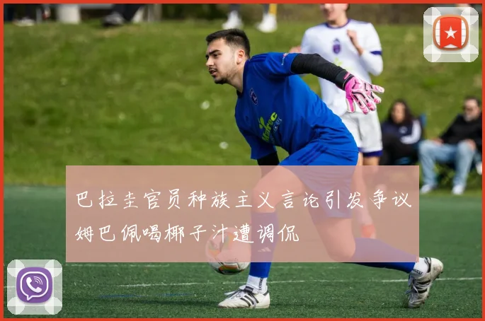 巴拉圭官员种族主义言论引发争议姆巴佩喝椰子汁遭调侃