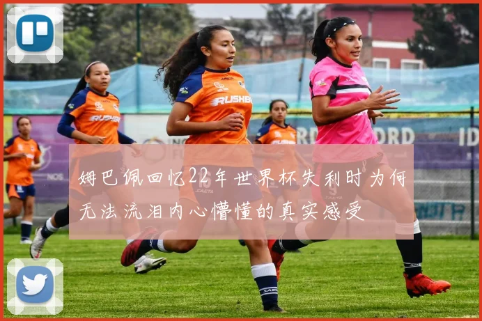 姆巴佩回忆22年世界杯失利时为何无法流泪内心懵懂的真实感受