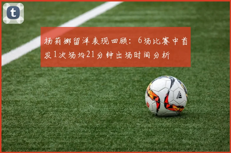 杨莉娜留洋表现回顾：6场比赛中首发1次场均21分钟出场时间分析