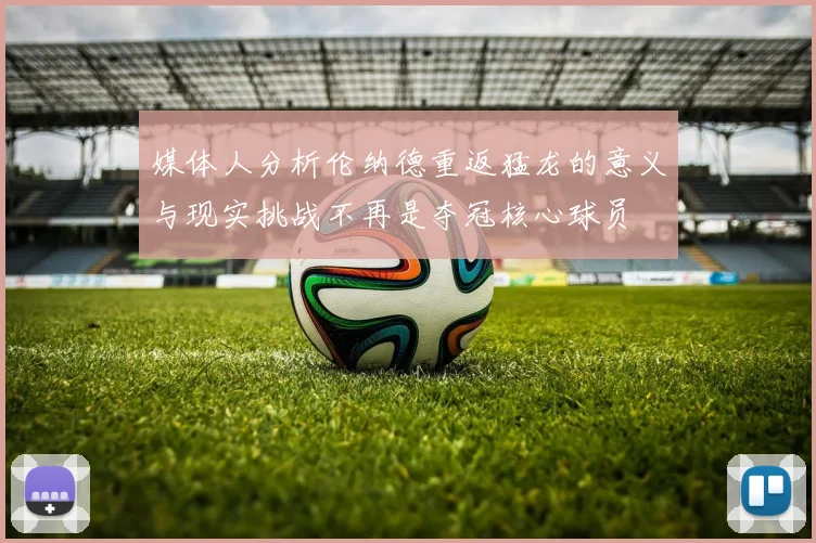 媒体人分析伦纳德重返猛龙的意义与现实挑战不再是夺冠核心球员