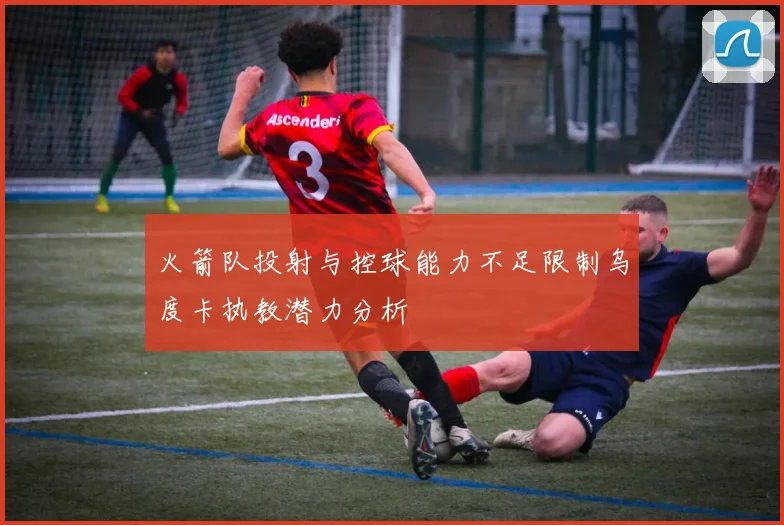 火箭队投射与控球能力不足限制乌度卡执教潜力分析