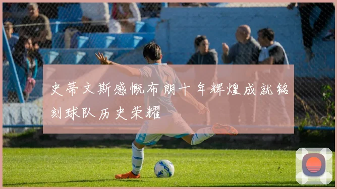 史蒂文斯感慨布朗十年辉煌成就铭刻球队历史荣耀
