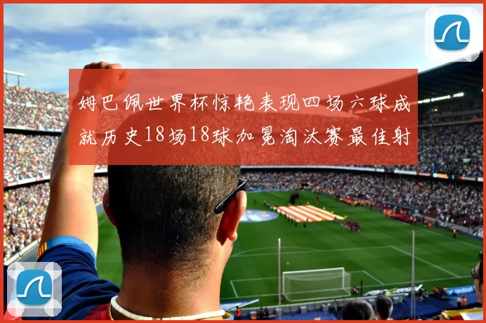 姆巴佩世界杯惊艳表现四场六球成就历史18场18球加冕淘汰赛最佳射手