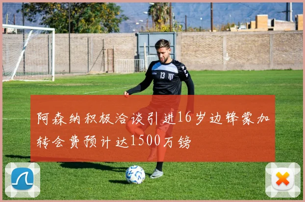 阿森纳积极洽谈引进16岁边锋蒙加转会费预计达1500万镑