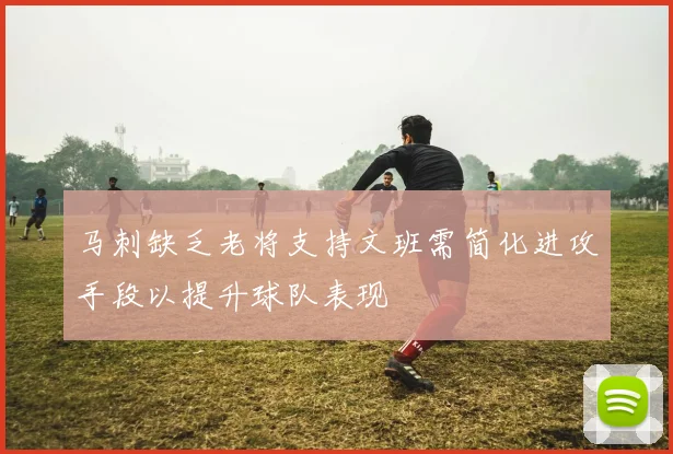 马刺缺乏老将支持文班需简化进攻手段以提升球队表现