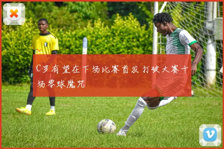 C罗有望在下场比赛首发打破大赛十场零球魔咒