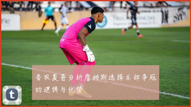 香农夏普分析詹姆斯选择东部争冠的逻辑与优势