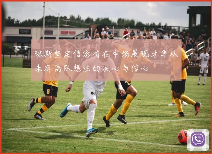 琼斯坚定信念将在中场展现才华从未有离队想法的决心与信心