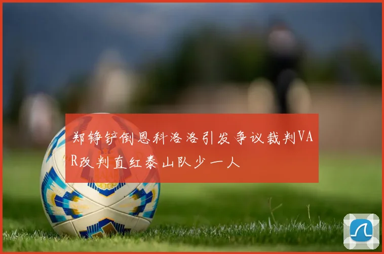 郑铮铲倒恩科洛洛引发争议裁判VAR改判直红泰山队少一人