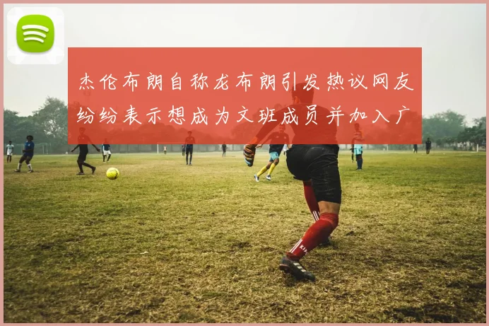 杰伦布朗自称龙布朗引发热议网友纷纷表示想成为文班成员并加入广东宏远