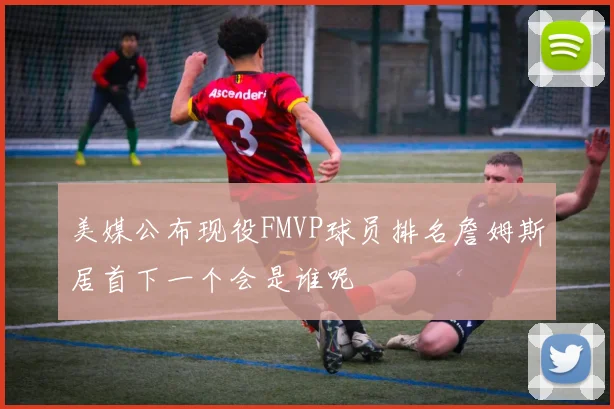 美媒公布现役FMVP球员排名詹姆斯居首下一个会是谁呢