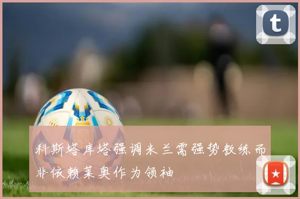科斯塔库塔强调米兰需强势教练而非依赖莱奥作为领袖